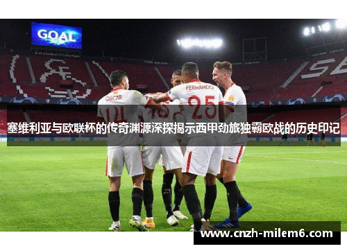 塞维利亚与欧联杯的传奇渊源深探揭示西甲劲旅独霸欧战的历史印记 塞维利亚与欧联杯的传奇渊源深探揭示西甲劲旅独霸欧战的历史印记