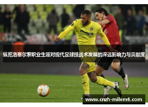 纵览洛塞尔索职业生涯对现代足球技战术发展的深远影响力与贡献度 纵览洛塞尔索职业生涯对现代足球技战术发展的深远影响力与贡献度