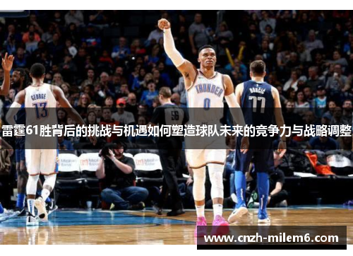 雷霆61胜背后的挑战与机遇如何塑造球队未来的竞争力与战略调整 雷霆61胜背后的挑战与机遇如何塑造球队未来的竞争力与战略调整