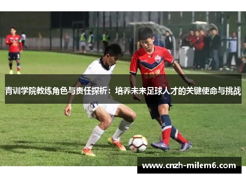 青训学院教练角色与责任探析：培养未来足球人才的关键使命与挑战