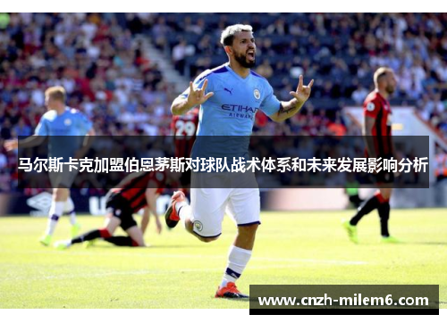 马尔斯卡克加盟伯恩茅斯对球队战术体系和未来发展影响分析