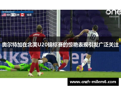 奥尔特加在北美U20锦标赛的惊艳表现引发广泛关注 奥尔特加在北美U20锦标赛的惊艳表现引发广泛关注