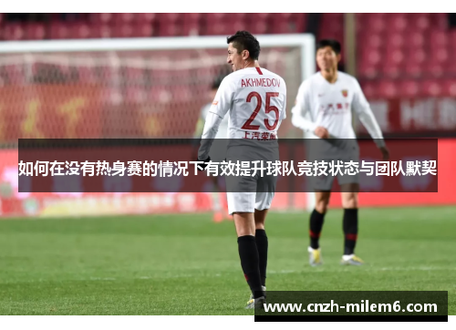 如何在没有热身赛的情况下有效提升球队竞技状态与团队默契